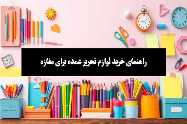 راهنمای جامع خرید لوازم تحریر عمده : از انتخاب محصول تا خرید هوشمندانه